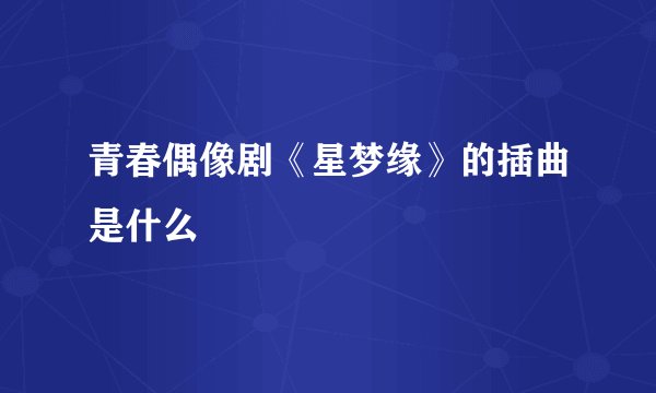 青春偶像剧《星梦缘》的插曲是什么