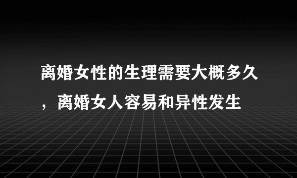离婚女性的生理需要大概多久，离婚女人容易和异性发生