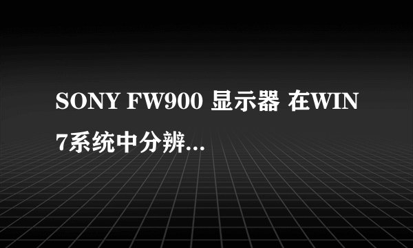 SONY FW900 显示器 在WIN7系统中分辨率为什么最大只能1600*1200？怎样才能设到最佳分辨率1920*1200？