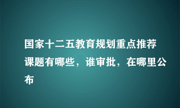 国家十二五教育规划重点推荐课题有哪些，谁审批，在哪里公布