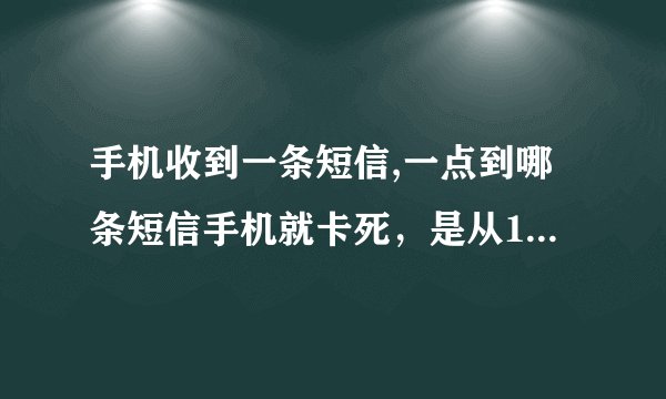 手机收到一条短信,一点到哪条短信手机就卡死，是从10690955097发来的，内容是“桴瑰”后面的就看不到了