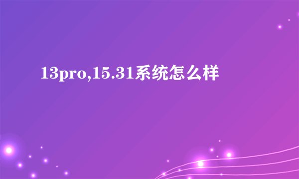13pro,15.31系统怎么样