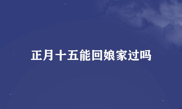 正月十五能回娘家过吗