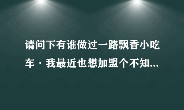 请问下有谁做过一路飘香小吃车·我最近也想加盟个不知道把不把握·有那个大哥大姐能告诉下