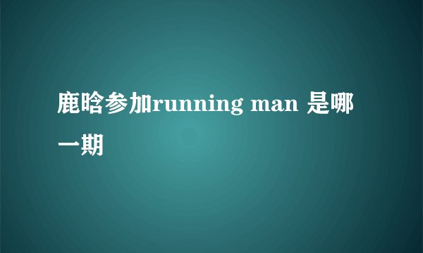 鹿晗参加running man 是哪一期