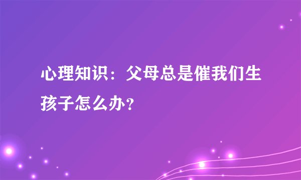 心理知识：父母总是催我们生孩子怎么办？