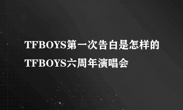 TFBOYS第一次告白是怎样的TFBOYS六周年演唱会