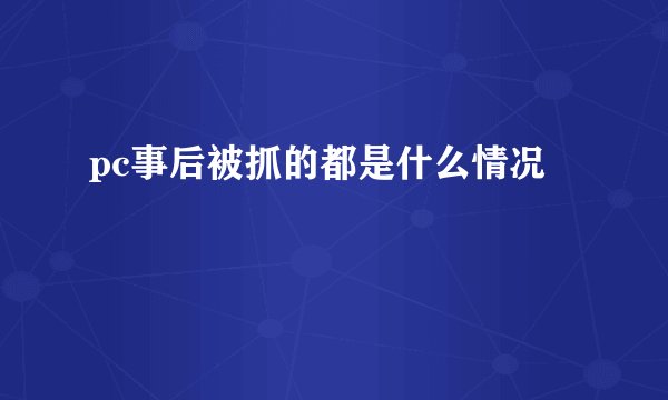 pc事后被抓的都是什么情况