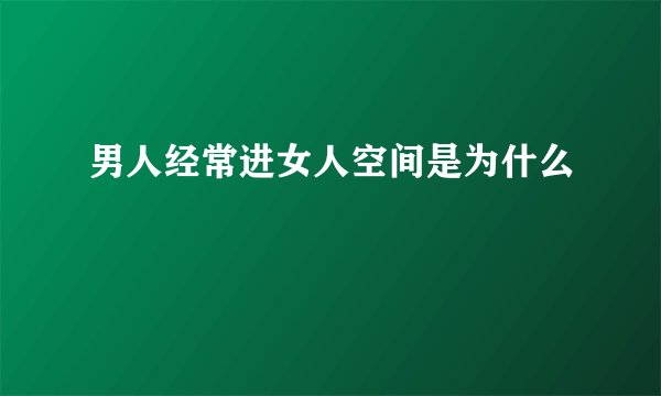 男人经常进女人空间是为什么