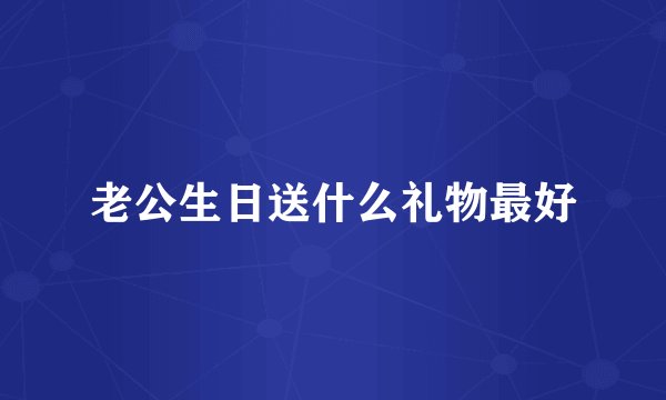 老公生日送什么礼物最好
