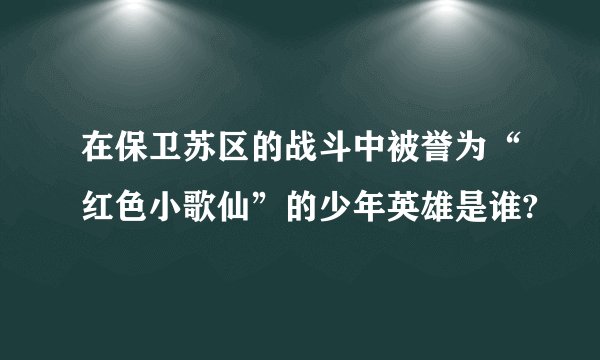 在保卫苏区的战斗中被誉为“红色小歌仙”的少年英雄是谁?