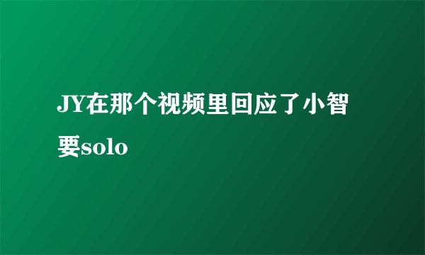 JY在那个视频里回应了小智要solo