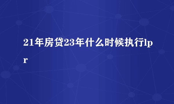 21年房贷23年什么时候执行lpr