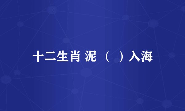 十二生肖 泥 （ ）入海