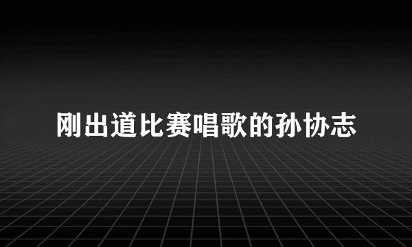 刚出道比赛唱歌的孙协志
