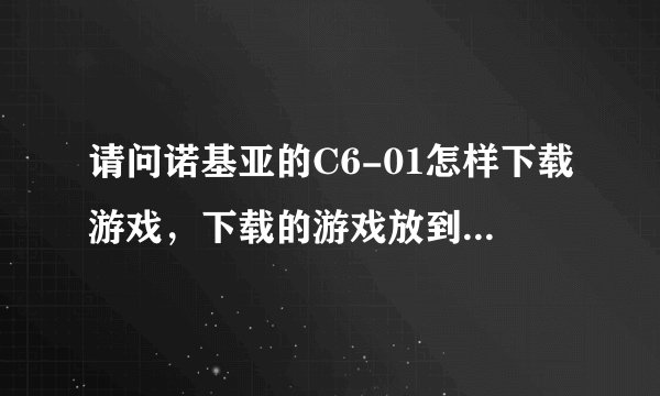 请问诺基亚的C6-01怎样下载游戏，下载的游戏放到那个文件夹里面，请详细点，谢谢