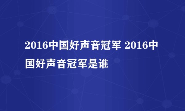 2016中国好声音冠军 2016中国好声音冠军是谁
