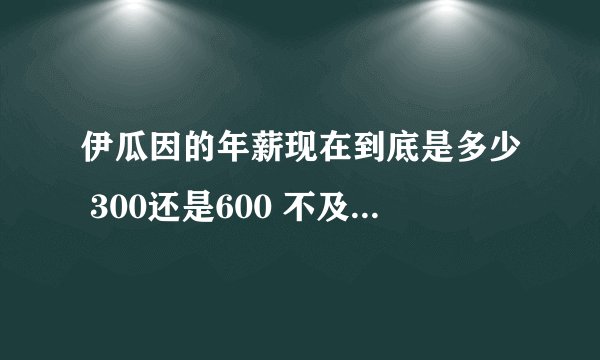 伊瓜因的年薪现在到底是多少 300还是600 不及本泽马?