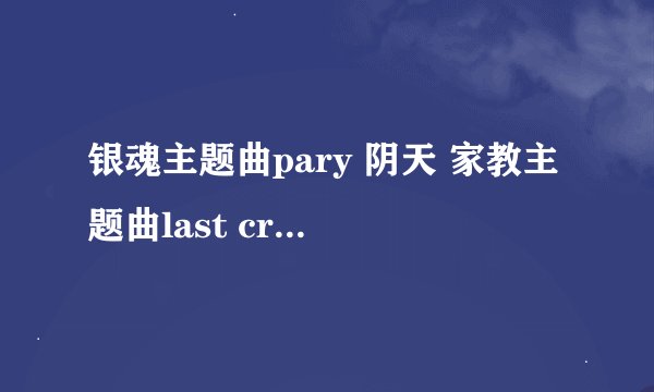 银魂主题曲pary 阴天 家教主题曲last cross funnysunnyday listentothe .. 的罗马音