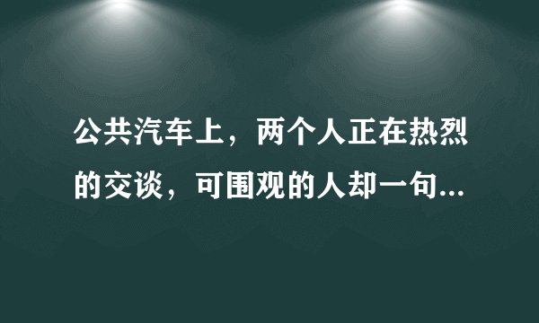公共汽车上，两个人正在热烈的交谈，可围观的人却一句话也听不到，这是因为什么？
