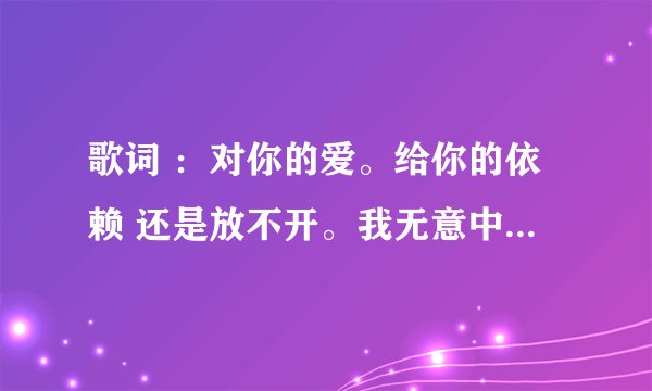 歌词 ：对你的爱。给你的依赖 还是放不开。我无意中听到了。不是郭富城唱的。感觉那个歌曲很有动感，