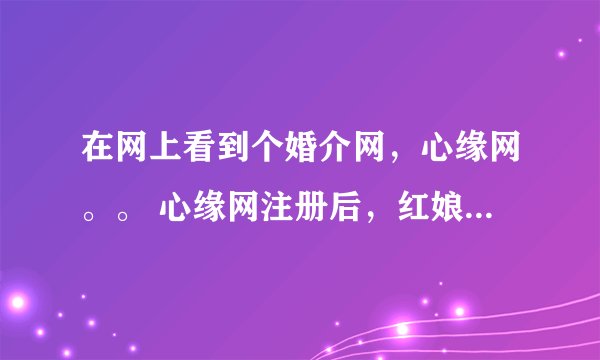 在网上看到个婚介网，心缘网。。 心缘网注册后，红娘总劝说要交1899元才能与女方联系，验证营业执照