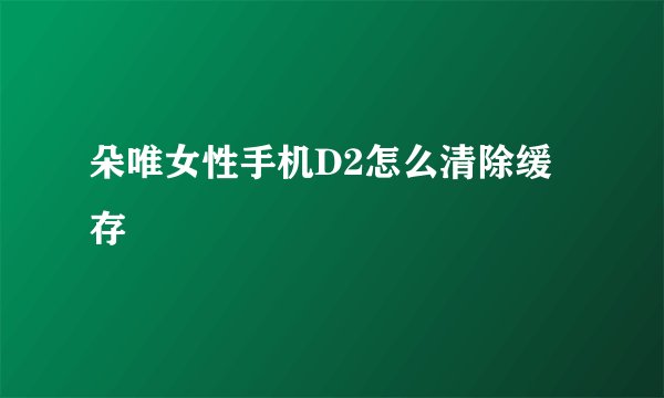 朵唯女性手机D2怎么清除缓存
