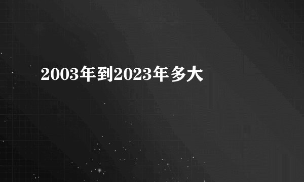 2003年到2023年多大