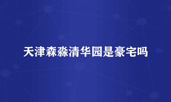 天津森淼清华园是豪宅吗