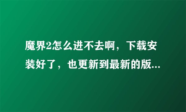 魔界2怎么进不去啊，下载安装好了，也更新到最新的版本了。进入游戏就是白屏