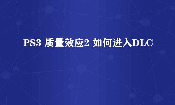 PS3 质量效应2 如何进入DLC
