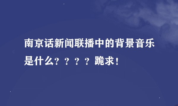 南京话新闻联播中的背景音乐是什么？？？？跪求！