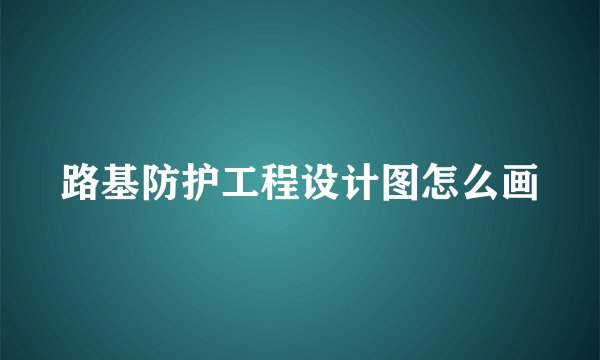 路基防护工程设计图怎么画