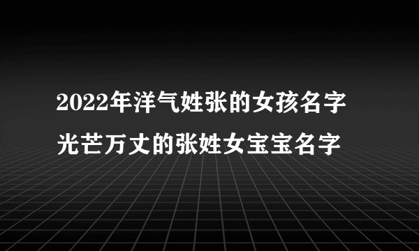 2022年洋气姓张的女孩名字 光芒万丈的张姓女宝宝名字