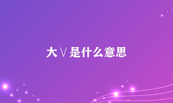 大∨是什么意思