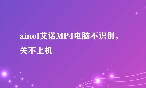 ainol艾诺MP4电脑不识别，关不上机