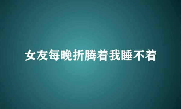 女友每晚折腾着我睡不着