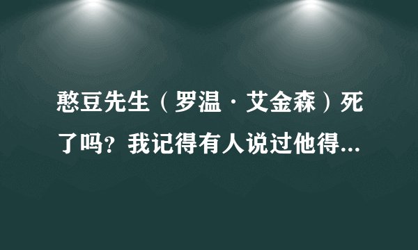 憨豆先生（罗温·艾金森）死了吗？我记得有人说过他得了抑郁症自杀了