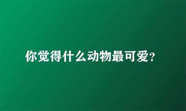 你觉得什么动物最可爱？