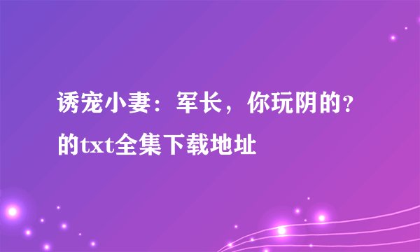 诱宠小妻：军长，你玩阴的？的txt全集下载地址