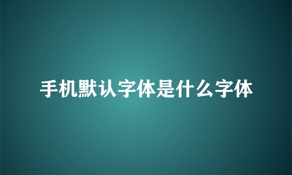 手机默认字体是什么字体