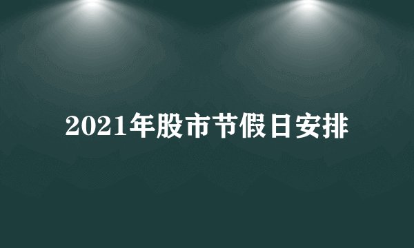 2021年股市节假日安排
