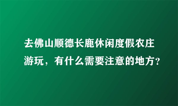 去佛山顺德长鹿休闲度假农庄游玩，有什么需要注意的地方？