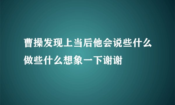 曹操发现上当后他会说些什么做些什么想象一下谢谢