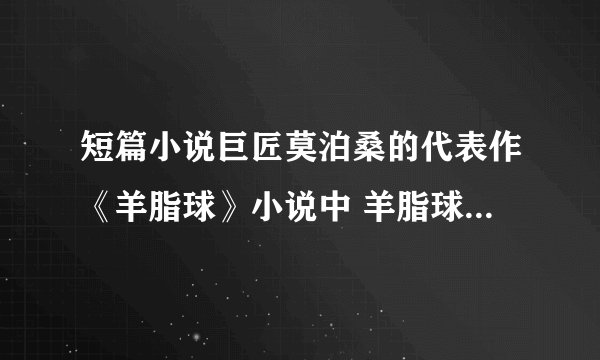 短篇小说巨匠莫泊桑的代表作《羊脂球》小说中 羊脂球 指的是什么?