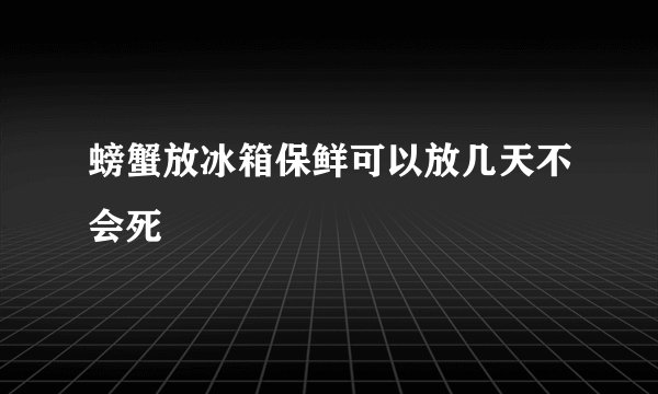 螃蟹放冰箱保鲜可以放几天不会死