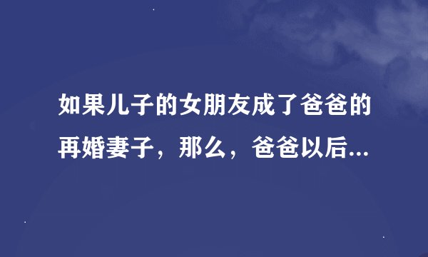 如果儿子的女朋友成了爸爸的再婚妻子，那么，爸爸以后还疼不疼这个儿子了？