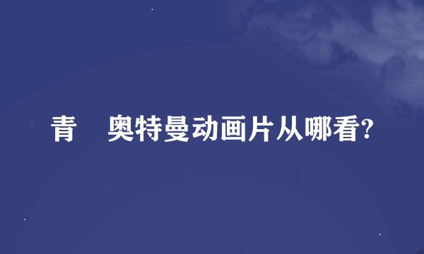 青竜奥特曼动画片从哪看?