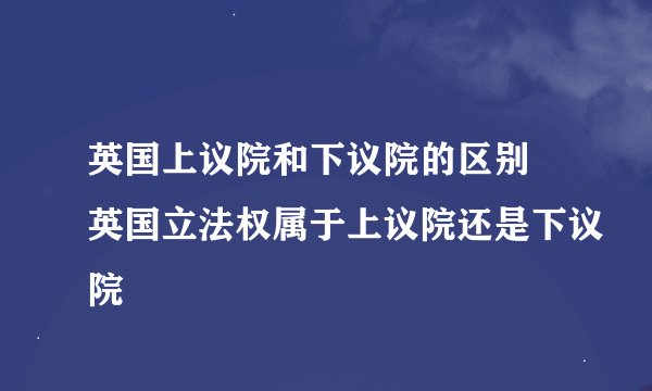 英国上议院和下议院的区别 英国立法权属于上议院还是下议院