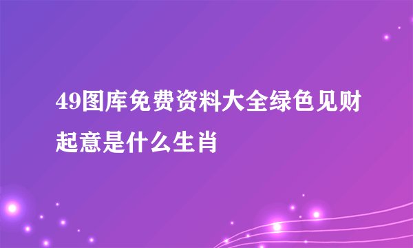 49图库免费资料大全绿色见财起意是什么生肖